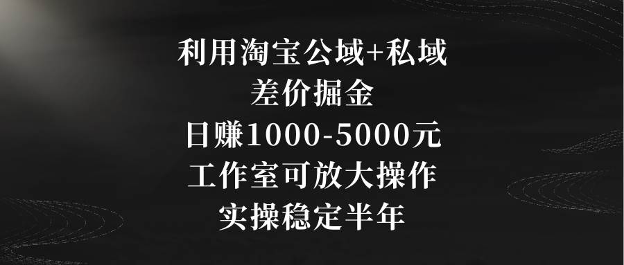 利用淘宝公域+私域差价掘金,日赚1000-5000元,工作室可放大操作,实操...-亿起创业网-副业兼职月入过万-自媒体、引流推广、网赚项目、短视频、技术教程等创业项目资源