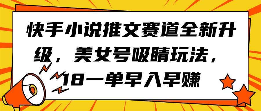 快手小说推文赛道全新升级，美女号吸睛玩法，18一单早入早赚-亿起创业网-副业兼职月入过万-自媒体、引流推广、网赚项目、短视频、技术教程等创业项目资源