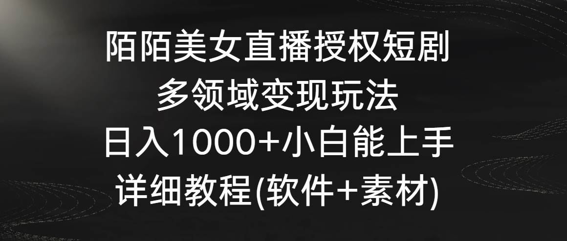 陌陌美女直播授权短剧，多领域变现玩法，日入1000+小白能上手，详细教程...-亿起创业网-副业兼职月入过万-自媒体、引流推广、网赚项目、短视频、技术教程等创业项目资源