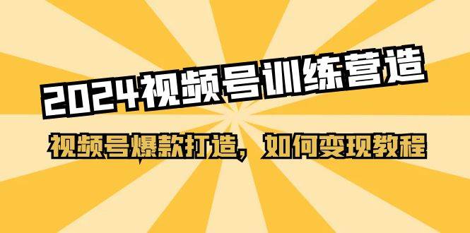 2024视频号训练营，视频号爆款打造，如何变现教程（20节课）-亿起创业网-副业兼职月入过万-自媒体、引流推广、网赚项目、短视频、技术教程等创业项目资源