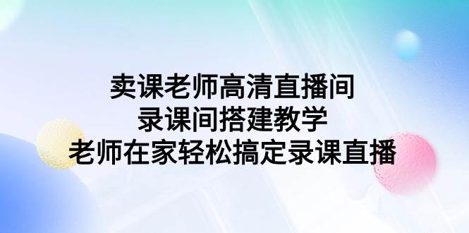 卖课老师高清直播间 录课间搭建教学，老师在家轻松搞定录课直播-亿起创业网-副业兼职月入过万-自媒体、引流推广、网赚项目、短视频、技术教程等创业项目资源