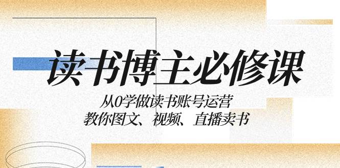 读书 博主 必修课:从0学做读书账号运营:教你图文、视频、直播卖书-亿起创业网-副业兼职月入过万-自媒体、引流推广、网赚项目、短视频、技术教程等创业项目资源
