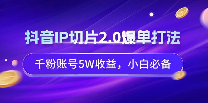 抖音IP切片2.0爆单打法,千粉账号5W收益,小白必备-亿起创业网-副业兼职月入过万-自媒体、引流推广、网赚项目、短视频、技术教程等创业项目资源