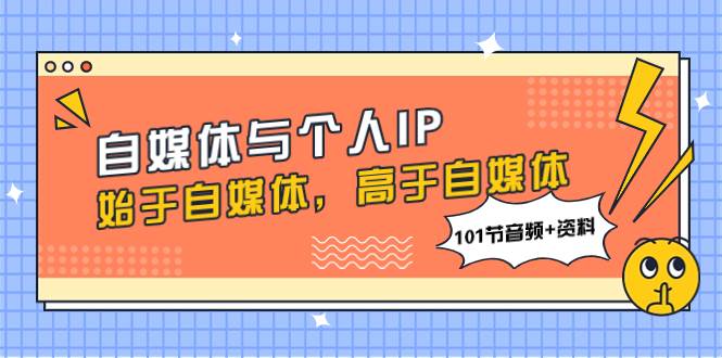 自媒体与个人IP，始于自媒体，高于自媒体（101节音频+资料）-亿起创业网-副业兼职月入过万-自媒体、引流推广、网赚项目、短视频、技术教程等创业项目资源