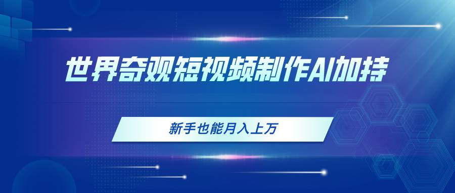 世界奇观短视频制作，AI加持，新手也能月入上万-亿起创业网-副业兼职月入过万-自媒体、引流推广、网赚项目、短视频、技术教程等创业项目资源