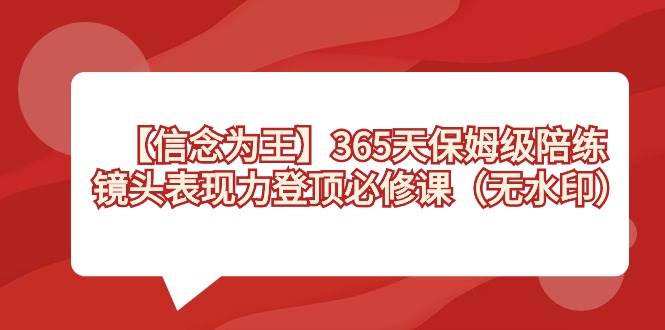 【信念 为王】365天-保姆级陪练,镜头表现力登顶必修课(无水印)-亿起创业网-副业兼职月入过万-自媒体、引流推广、网赚项目、短视频、技术教程等创业项目资源