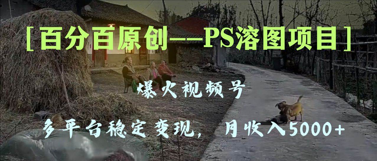 百分百原创,多平台稳定变现5000+,爆火视频号的PS溶图项目,手把手教你上手!-亿起创业网-副业兼职月入过万-自媒体、引流推广、网赚项目、短视频、技术教程等创业项目资源