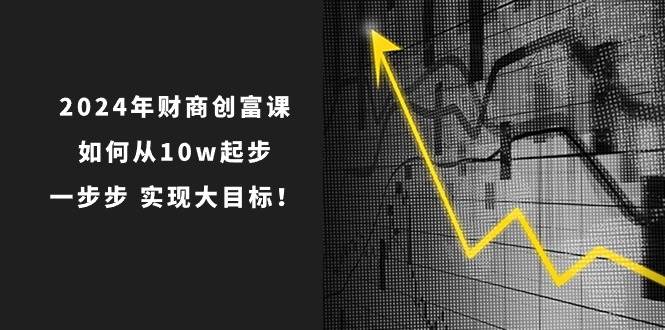 2024年 财商-创富课：如何从10w起步，一步步 实现大目标！-亿盟网-副业月入过万