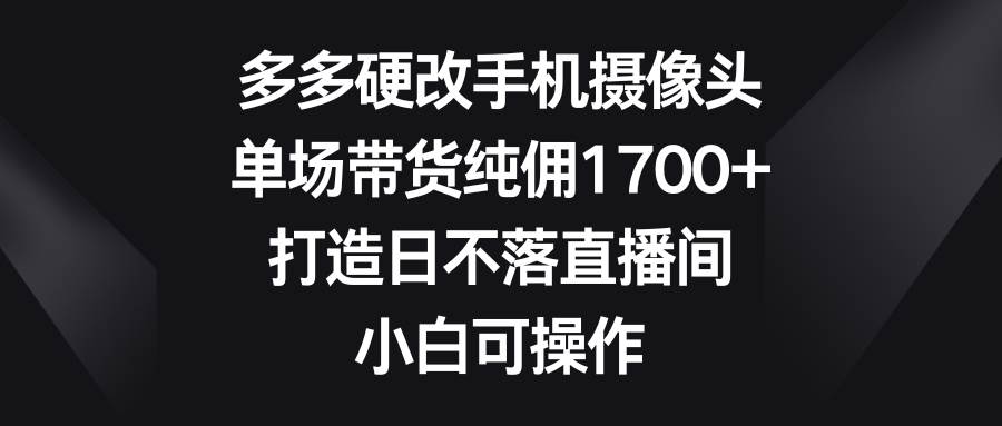 多多硬改手机摄像头,单场带货纯佣1700+,打造日不落直播间,小白可操作-亿起创业网-副业兼职月入过万-自媒体、引流推广、网赚项目、短视频、技术教程等创业项目资源