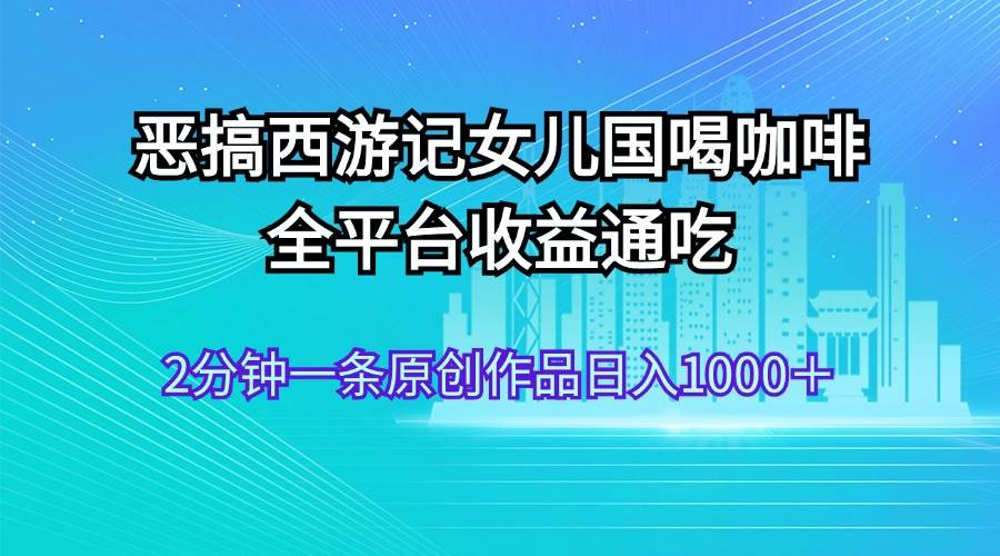 恶搞西游记女儿国喝咖啡 全平台收益通吃 2分钟一条原创作品日入1000＋-亿盟网-副业月入过万