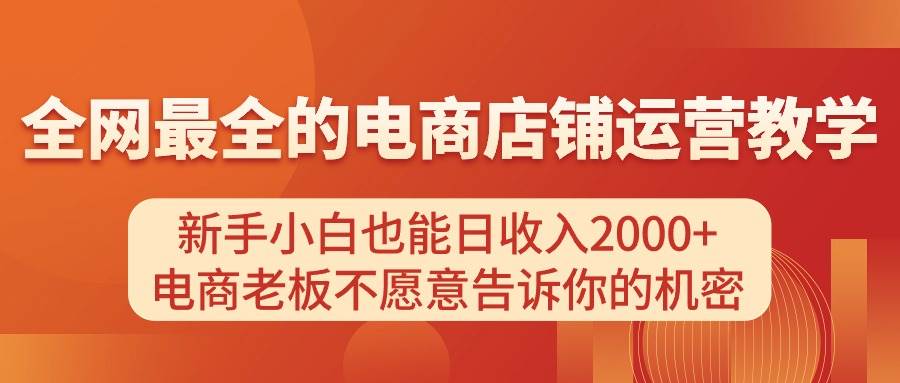 电商店铺运营教学，新手小白也能日收入2000+，电商老板不愿意告诉你的机密-亿起创业网-副业兼职月入过万-自媒体、引流推广、网赚项目、短视频、技术教程等创业项目资源