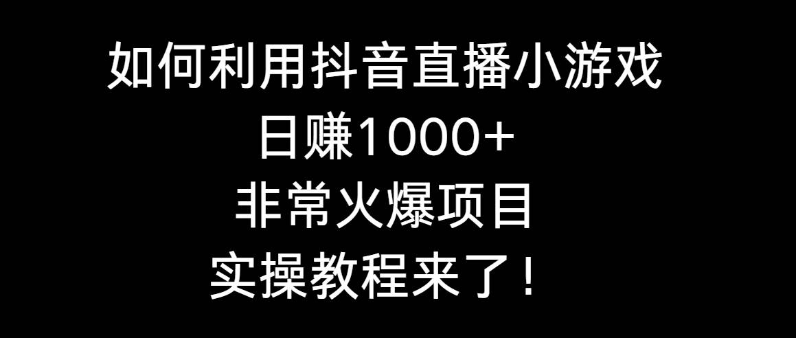 如何利用抖音直播小游戏日赚1000+,非常火爆项目,实操教程来了!-亿起创业网-副业兼职月入过万-自媒体、引流推广、网赚项目、短视频、技术教程等创业项目资源
