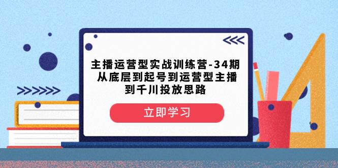 主播运营型实战训练营-第34期 从底层到起号到运营型主播到千川投放思路-亿起创业网-副业兼职月入过万-自媒体、引流推广、网赚项目、短视频、技术教程等创业项目资源