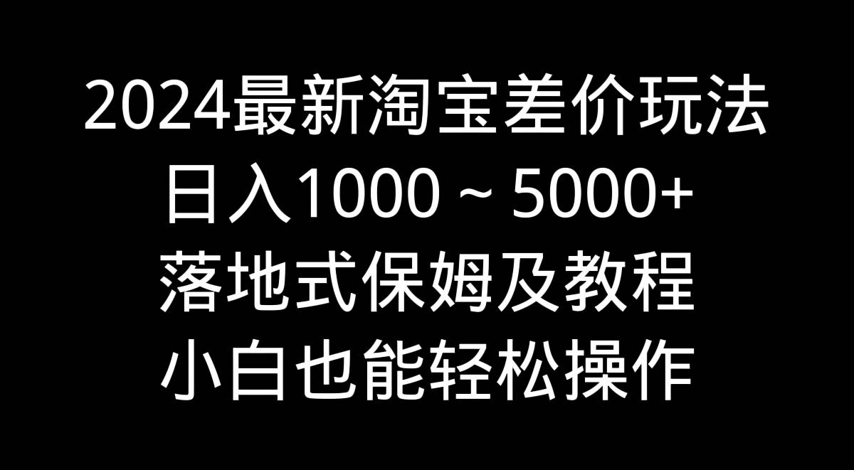 2024最新淘宝差价玩法，日入1000～5000+落地式保姆及教程 小白也能轻松操作-亿起创业网-副业兼职月入过万-自媒体、引流推广、网赚项目、短视频、技术教程等创业项目资源