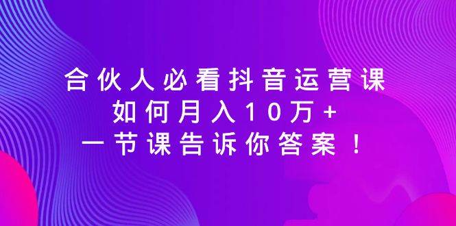 合伙人必看抖音运营课，如何月入10万+，一节课告诉你答案！-亿盟网-副业月入过万