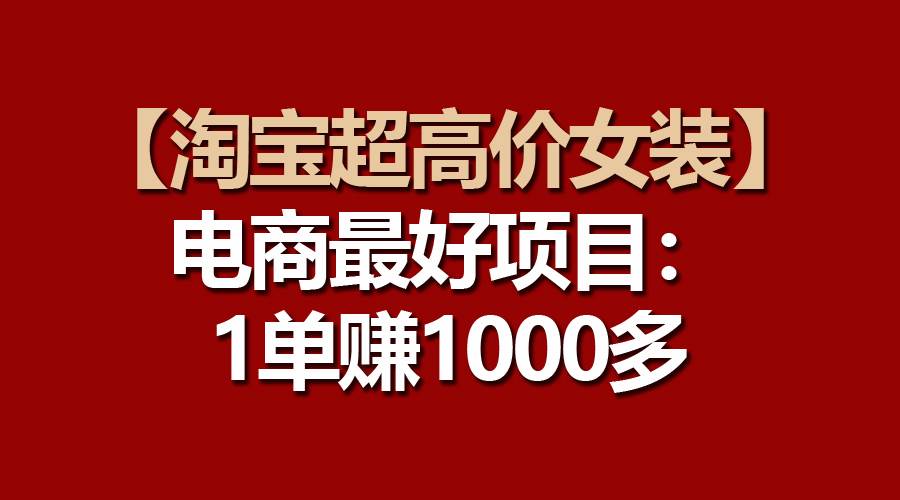 【淘宝超高价女装】电商最好项目：一单赚1000多-亿起创业网-副业兼职月入过万