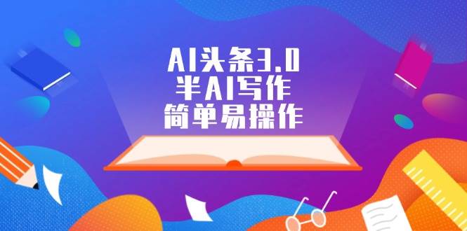 AI头条3.0，半AI写作，简单易操作-亿起创业网-副业兼职月入过万-自媒体、引流推广、网赚项目、短视频、技术教程等创业项目资源
