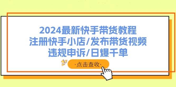 2024最新快手带货教程：注册快手小店/发布带货视频/违规申诉/日爆千单-亿盟网-副业月入过万