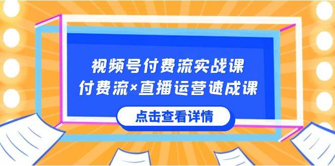 视频号付费流实战课,付费流×直播运营速成课,让你快速掌握视频号核心运..-亿盟网-副业月入过万