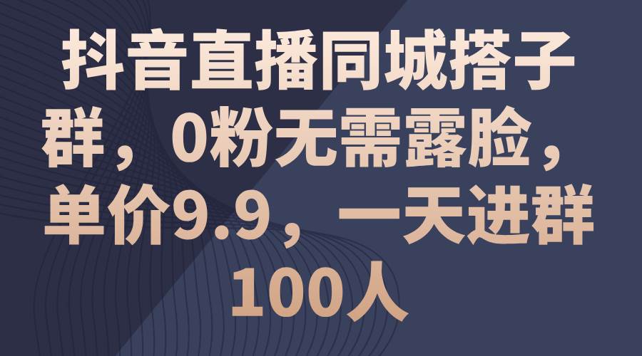 抖音直播同城搭子群，0粉无需露脸，单价9.9，一天进群100人-亿起创业网-副业兼职月入过万