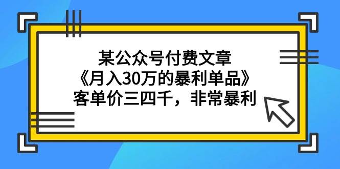 某公众号付费文章《月入30万的暴利单品》客单价三四千，非常暴利-亿起创业网-副业兼职月入过万-自媒体、引流推广、网赚项目、短视频、技术教程等创业项目资源