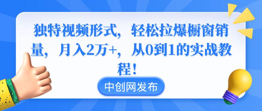 独特视频形式，轻松拉爆橱窗销量，月入2万+，从0到1的实战教程！-亿起创业网-副业兼职月入过万-自媒体、引流推广、网赚项目、短视频、技术教程等创业项目资源