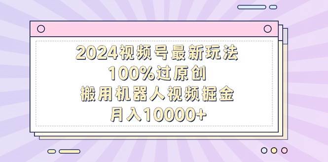 2024视频号最新玩法,100%过原创,搬用机器人视频掘金,月入10000+-亿起创业网-副业兼职月入过万-自媒体、引流推广、网赚项目、短视频、技术教程等创业项目资源