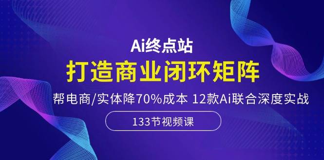 Ai终点站,打造商业闭环矩阵,帮电商/实体降70%成本,12款Ai联合深度实战-亿盟网-副业月入过万