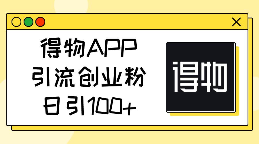 得物APP引流创业粉，日引100+-亿起创业网-副业兼职月入过万-自媒体、引流推广、网赚项目、短视频、技术教程等创业项目资源