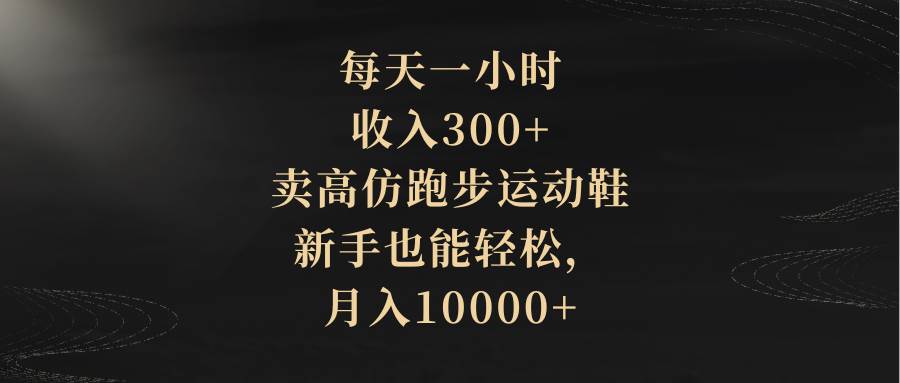 每天一小时，收入300+，卖高仿跑步运动鞋，新手也能轻松，月入10000+-亿盟网-副业月入过万