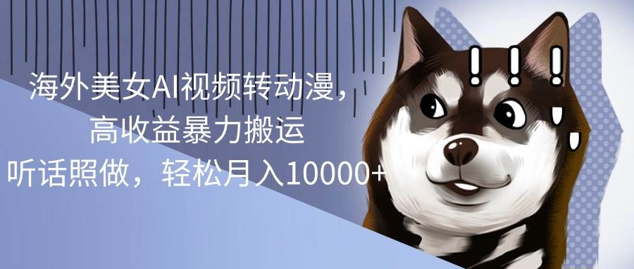 海外美女AI视频转动漫，高收益暴力搬运，听话照做，轻松月入10000+-亿起创业网-副业兼职月入过万