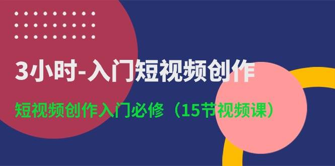 3小时-入门短视频创作：短视频创作入门必修（15节视频课）-亿盟网-副业月入过万