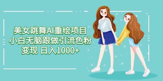 美女跳舞AI重绘项目 小白无脑跟做引流色粉变现 日入1000+-亿起创业网-副业兼职月入过万-自媒体、引流推广、网赚项目、短视频、技术教程等创业项目资源
