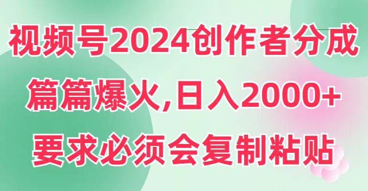 视频号2024创作者分成，片片爆火，要求必须会复制粘贴，日入2000+-亿盟网-副业月入过万