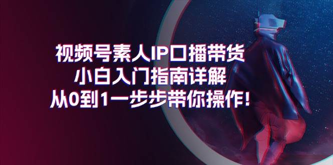 视频号素人IP口播带货小白入门指南详解,从0到1一步步带你操作!-亿起创业网-副业兼职月入过万-自媒体、引流推广、网赚项目、短视频、技术教程等创业项目资源