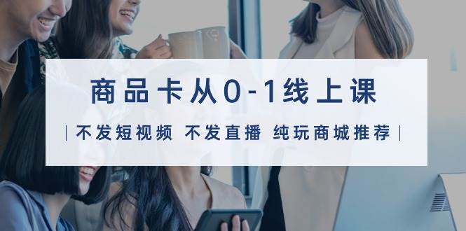 商品卡从0-1线上课(不发短视频 不发直播 纯玩商城推荐)32节课-亿起创业网-副业兼职月入过万-自媒体、引流推广、网赚项目、短视频、技术教程等创业项目资源