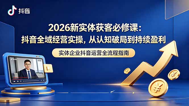 2026新实体获客必修课：抖音全域经营实操，从认知破局到持续盈利-亿起创业网-副业兼职月入过万-自媒体、引流推广、网赚项目、短视频、技术教程等创业项目资源