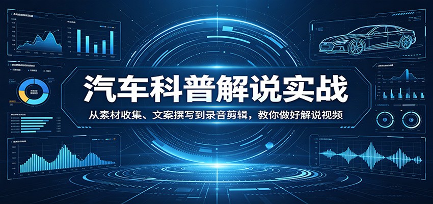汽车科普解说实战：从素材收集、文案撰写到录音剪辑，教你做好解说视频-亿起创业网-副业兼职月入过万-自媒体、引流推广、网赚项目、短视频、技术教程等创业项目资源