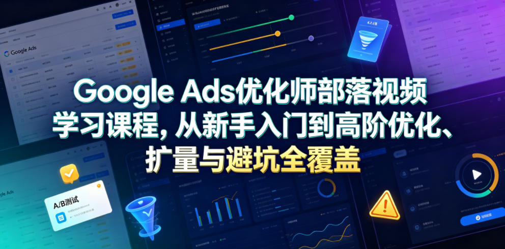 Google Ads优化师部落视频学习课程,从新手入门到高阶优化、扩量与避坑全覆盖(更新2026)-亿起创业网-副业兼职月入过万-自媒体、引流推广、网赚项目、短视频、技术教程等创业项目资源