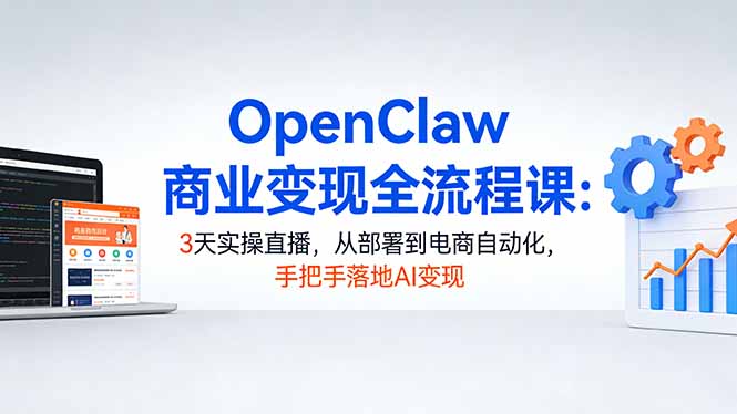 OpenClaw商业变现全流程课：3天实操直播，从部署到电商自动化，手把手落地AI变现-亿佰盟网