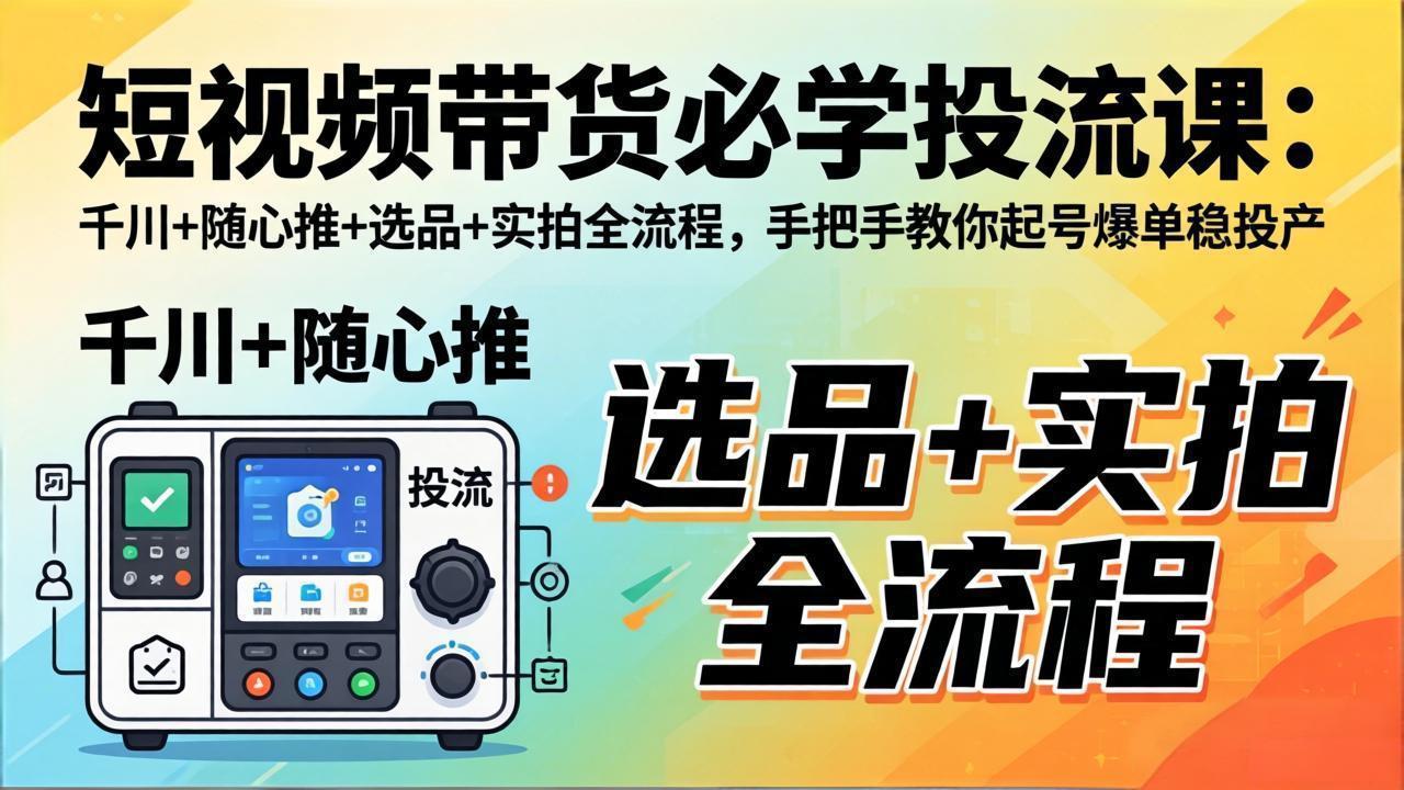 短视频带货必学投流课：千川+随心推+选品+实拍全流程，手把手教你起号爆单稳投产-亿起创业网-副业兼职月入过万-自媒体、引流推广、网赚项目、短视频、技术教程等创业项目资源