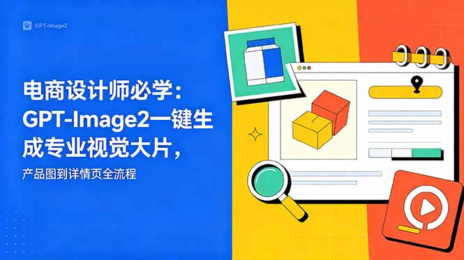 电商设计师必学-更新：GPT-Image2一键生成专业视觉大片，产品图到详情页全流程-亿起创业网-副业兼职月入过万-自媒体、引流推广、网赚项目、短视频、技术教程等创业项目资源