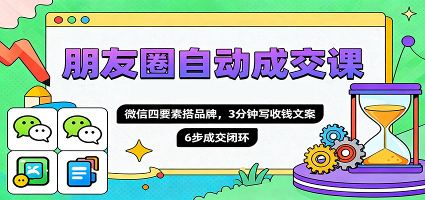 朋友圈自动成交课，微信四要素搭品牌，3分钟写收钱文案，6步成交闭环-亿佰盟网