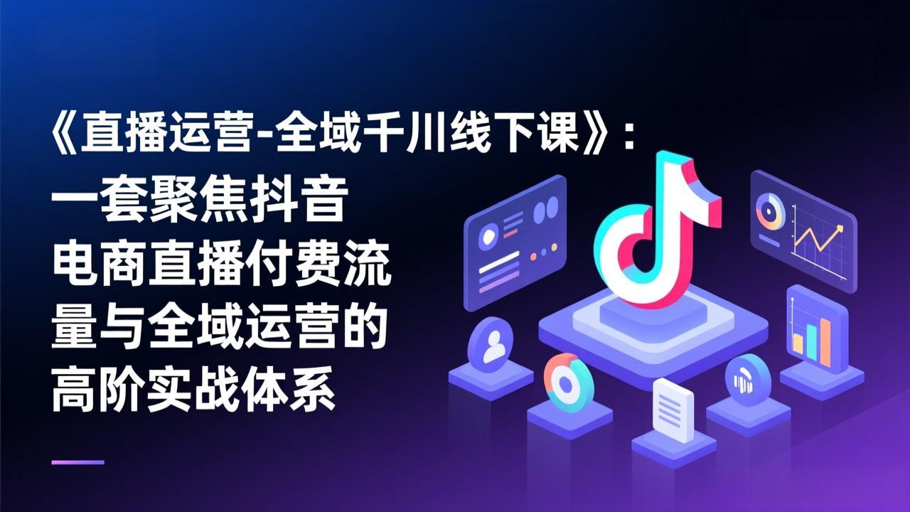 《直播运营-全域千川线下课》：一套聚焦抖音电商直播付费流量与全域运营的高阶实战体系-亿佰盟网