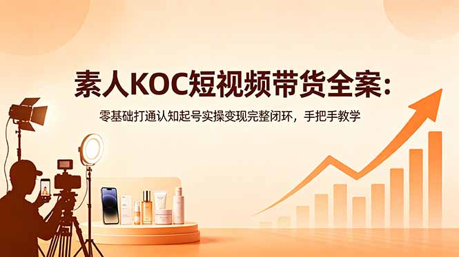 素人KOC短视频带货全案：零基础打通认知起号实操变现完整闭环，手把手教学-亿起创业网-副业兼职月入过万-自媒体、引流推广、网赚项目、短视频、技术教程等创业项目资源