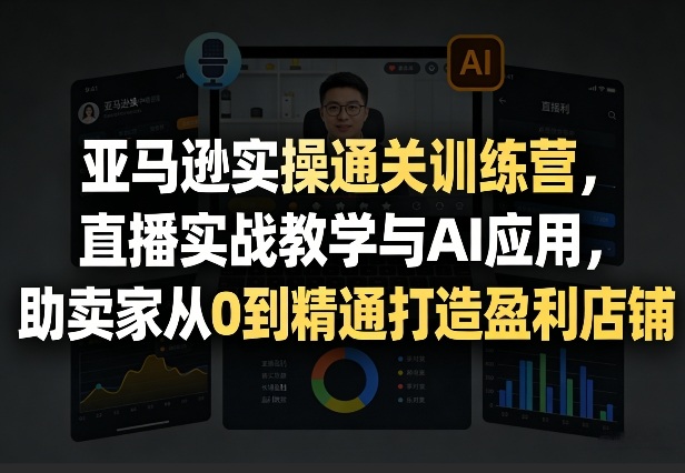 亚马逊实操通关训练营，直播实战教学与AI应用，助卖家从0到精通打造盈利店铺(更新3月)-亿佰盟网