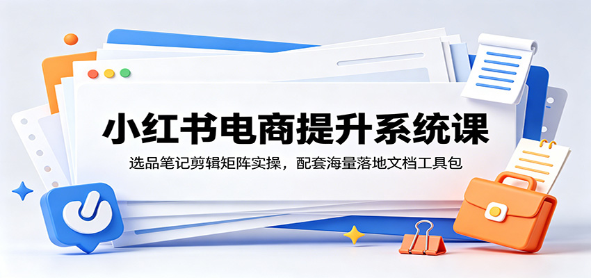 小红书电商提升系统课：选品笔记剪辑矩阵实操，配套海量落地文档工具包-亿起创业网-副业兼职月入过万-自媒体、引流推广、网赚项目、短视频、技术教程等创业项目资源