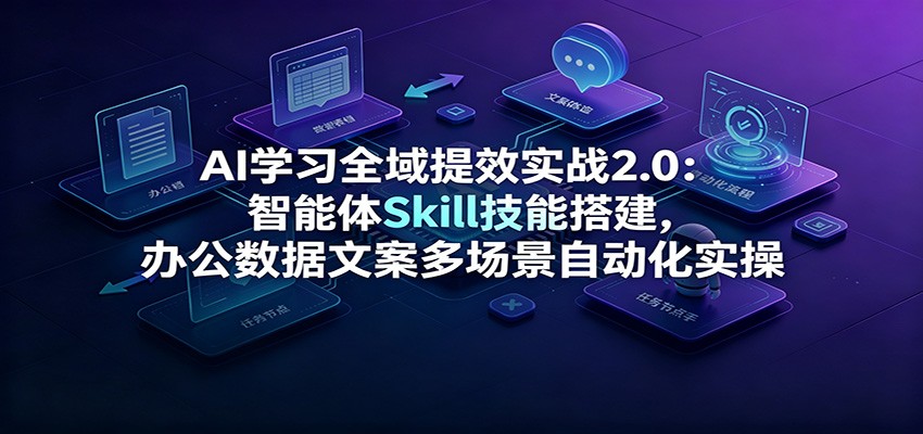 AI学习全域提效实战2.0：智能体Skill技能搭建，办公数据文案多场景自动化实操-亿起创业网-副业兼职月入过万-自媒体、引流推广、网赚项目、短视频、技术教程等创业项目资源
