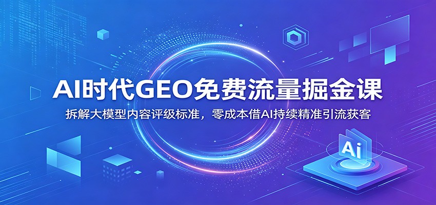 AI时代GEO免费流量掘金课:拆解大模型内容评级标准,零成本借AI持续精准引流获客-亿起创业网-副业兼职月入过万-自媒体、引流推广、网赚项目、短视频、技术教程等创业项目资源