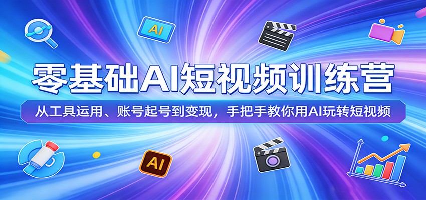 零基础AI短视频训练营：从工具运用、账号起号到变现，手把手教你用AI玩转短视频-亿起创业网-副业兼职月入过万-自媒体、引流推广、网赚项目、短视频、技术教程等创业项目资源
